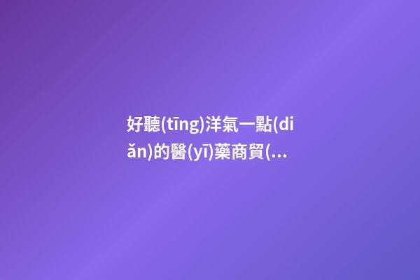 好聽(tīng)洋氣一點(diǎn)的醫(yī)藥商貿(mào)公司名字 建議瞧下這些-第1張-公司起名-玄機(jī)派